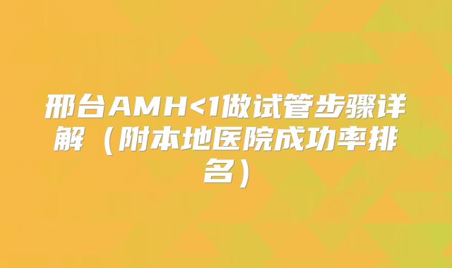 邢台AMH<1做试管步骤详解（附本地医院成功率排名）