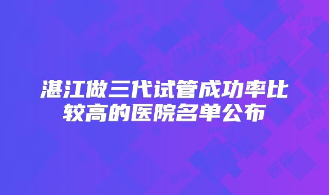 湛江做三代试管成功率比较高的医院名单公布