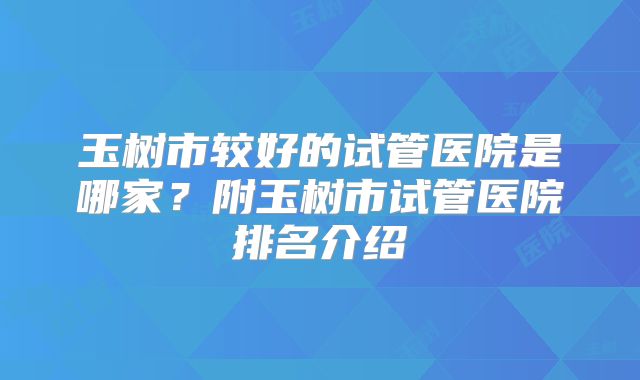 玉树市较好的试管医院是哪家？附玉树市试管医院排名介绍