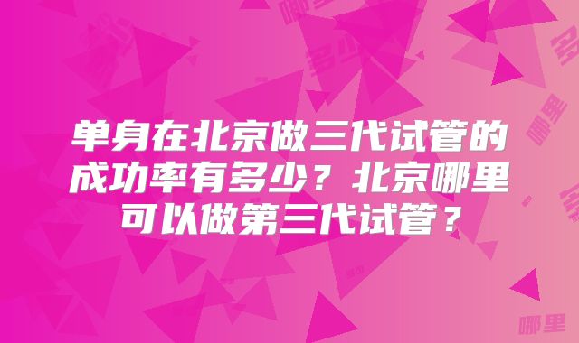 单身在北京做三代试管的成功率有多少？北京哪里可以做第三代试管？