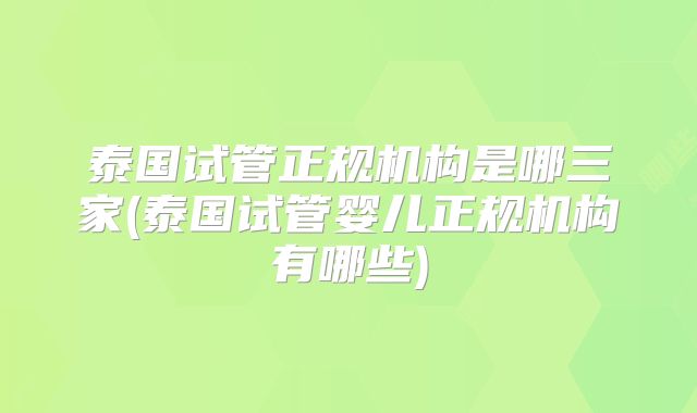 泰国试管正规机构是哪三家(泰国试管婴儿正规机构有哪些)