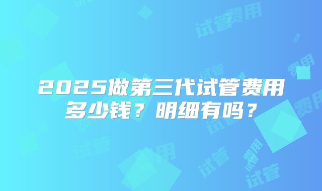 2025做第三代试管费用多少钱?明细有吗?