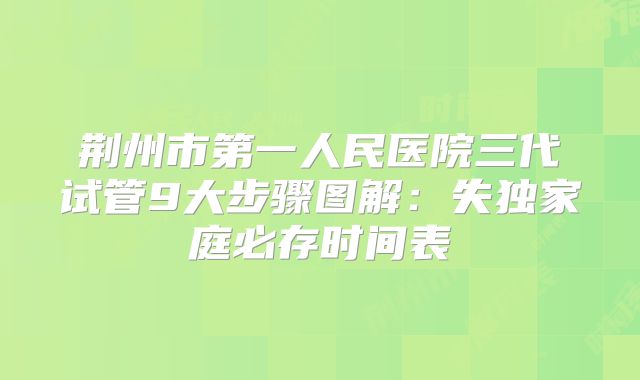 荆州市第一人民医院三代试管9大步骤图解：失独家庭必存时间表