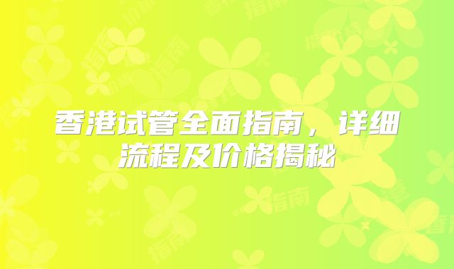 香港试管全面指南，详细流程及价格揭秘