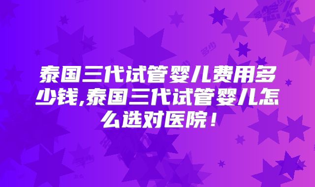 泰国三代试管婴儿费用多少钱,泰国三代试管婴儿怎么选对医院!