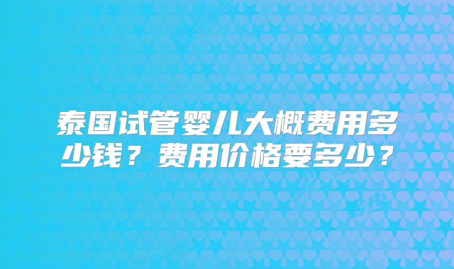 泰国试管婴儿大概费用多少钱?费用价格要多少?