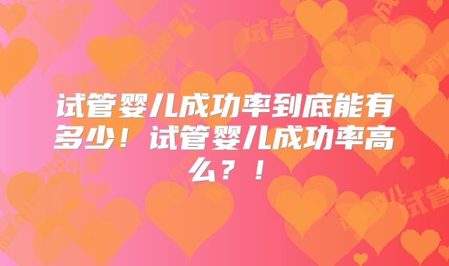试管婴儿成功率到底能有多少！试管婴儿成功率高么？！