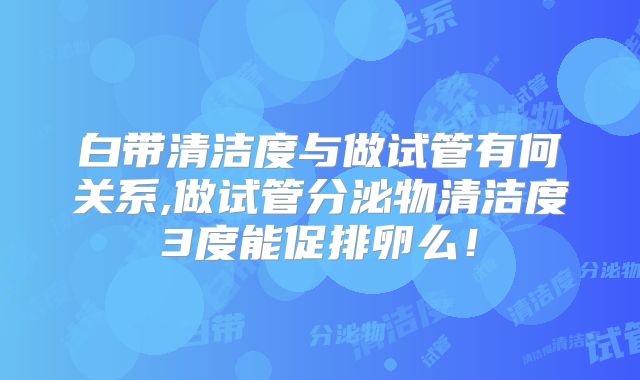 白带清洁度与做试管有何关系,做试管分泌物清洁度3度能促排卵么!