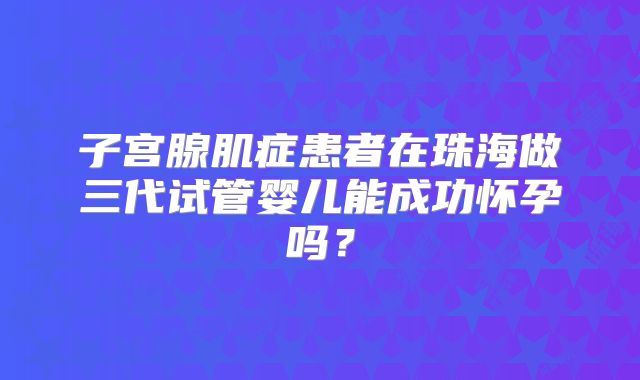子宫腺肌症患者在珠海做三代试管婴儿能成功怀孕吗？