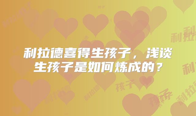 利拉德喜得生孩子，浅谈生孩子是如何炼成的？