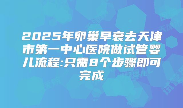 2025年卵巢早衰去天津市第一中心医院做试管婴儿流程:只需8个步骤即可完成