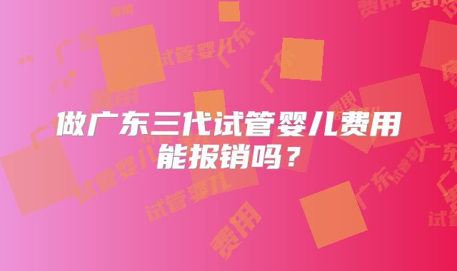 做广东三代试管婴儿费用能报销吗？