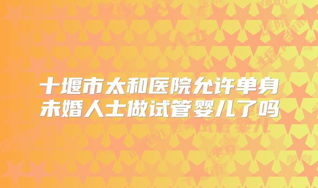 十堰市太和医院允许单身未婚人士做试管婴儿了吗