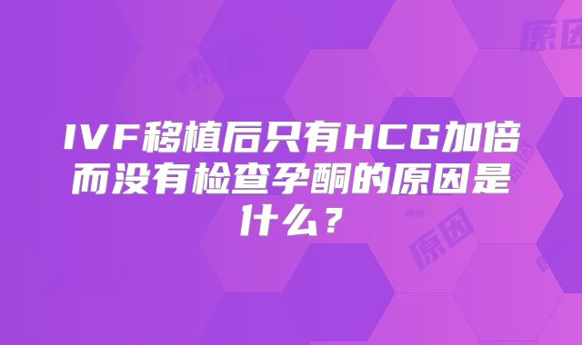 IVF移植后只有HCG加倍而没有检查孕酮的原因是什么?