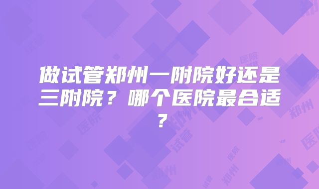 做试管郑州一附院好还是三附院?哪个医院最合适?