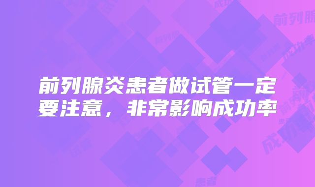 前列腺炎患者做试管一定要注意，非常影响成功率