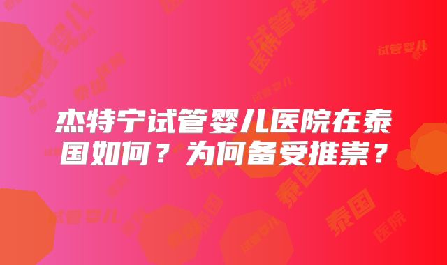 杰特宁试管婴儿医院在泰国如何？为何备受推崇？