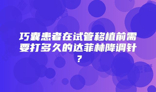 巧囊患者在试管移植前需要打多久的达菲林降调针?