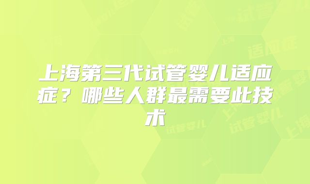 上海第三代试管婴儿适应症？哪些人群最需要此技术