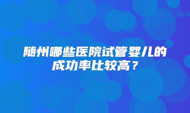 随州哪些医院试管婴儿的成功率比较高？