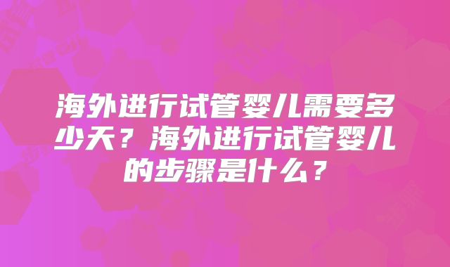 海外进行试管婴儿需要多少天?海外进行试管婴儿的步骤是什么?