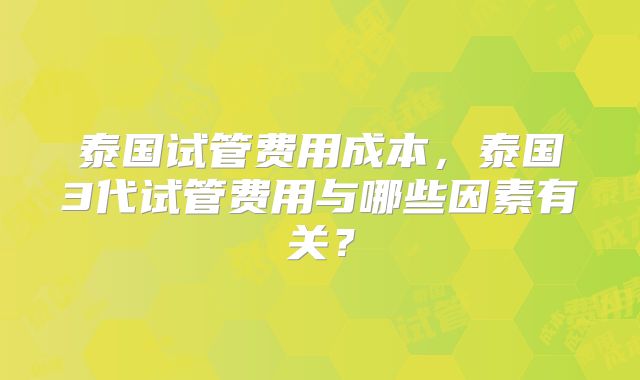 泰国试管费用成本，泰国3代试管费用与哪些因素有关？