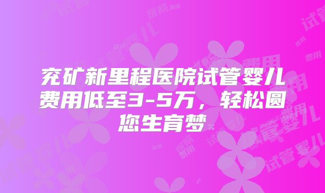 兖矿新里程医院试管婴儿费用低至3-5万，轻松圆您生育梦