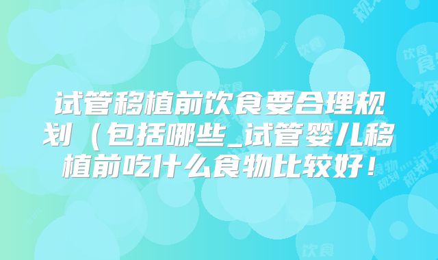 试管移植前饮食要合理规划（包括哪些_试管婴儿移植前吃什么食物比较好！