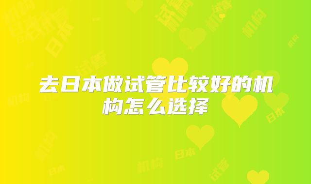去日本做试管比较好的机构怎么选择