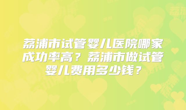荔浦市试管婴儿医院哪家成功率高?荔浦市做试管婴儿费用多少钱?