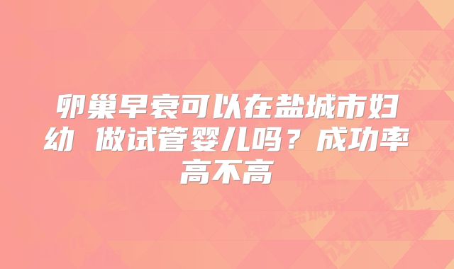 卵巢早衰可以在盐城市妇幼 做试管婴儿吗？成功率高不高