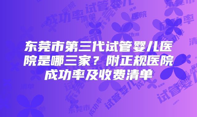 东莞市第三代试管婴儿医院是哪三家？附正规医院成功率及收费清单