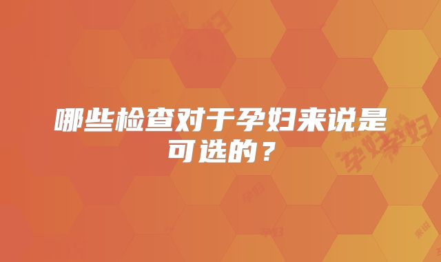 哪些检查对于孕妇来说是可选的？