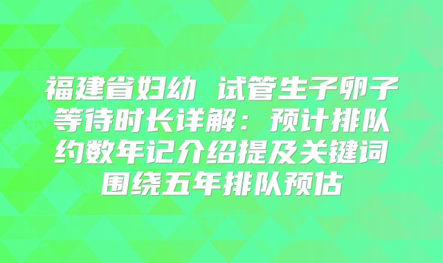 福建省妇幼 试管生子卵子等待时长详解：预计排队约数年记介绍提及关键词围绕五年排队预估