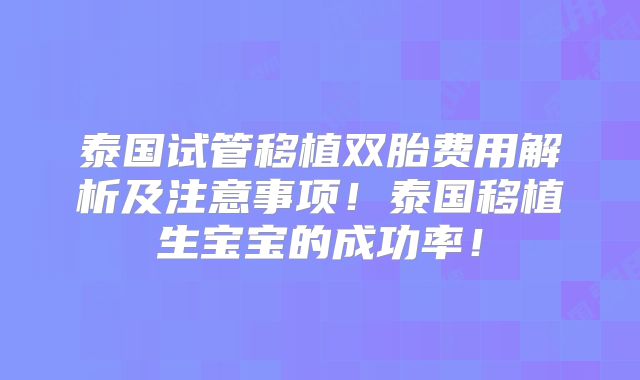 泰国试管移植双胎费用解析及注意事项！泰国移植生宝宝的成功率！