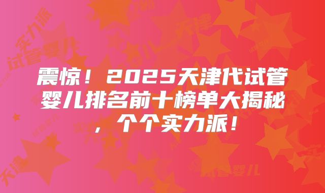 震惊!2025天津代试管婴儿排名前十榜单大揭秘,个个实力派!
