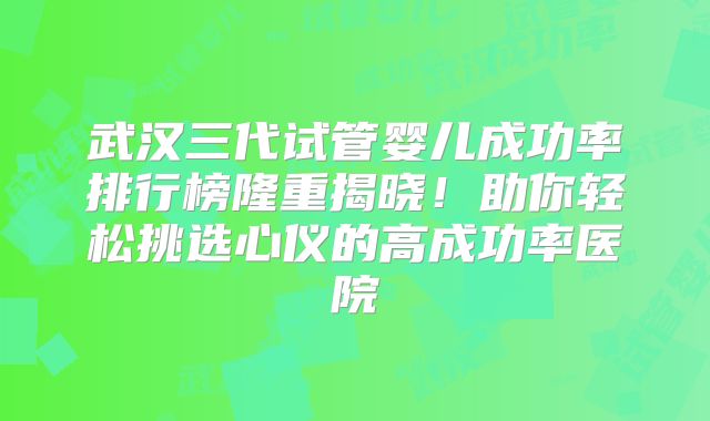 武汉三代试管婴儿成功率排行榜隆重揭晓!助你轻松挑选心仪的高成功率医院