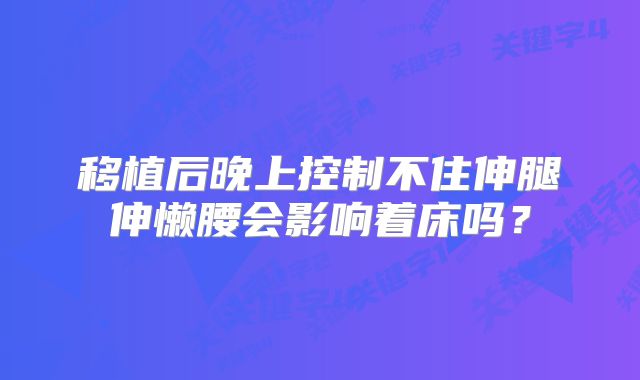 移植后晚上控制不住伸腿伸懒腰会影响着床吗？