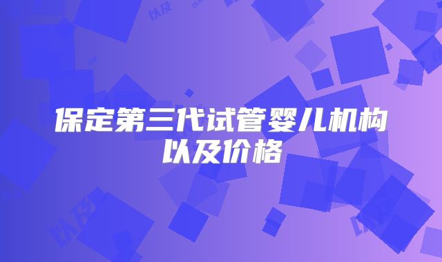 保定第三代试管婴儿机构以及价格