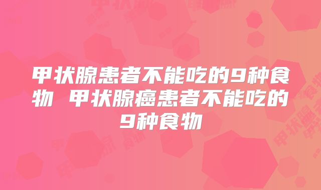 甲状腺患者不能吃的9种食物 甲状腺癌患者不能吃的9种食物