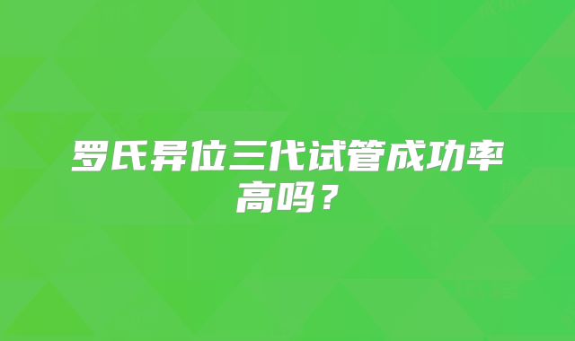 罗氏异位三代试管成功率高吗?
