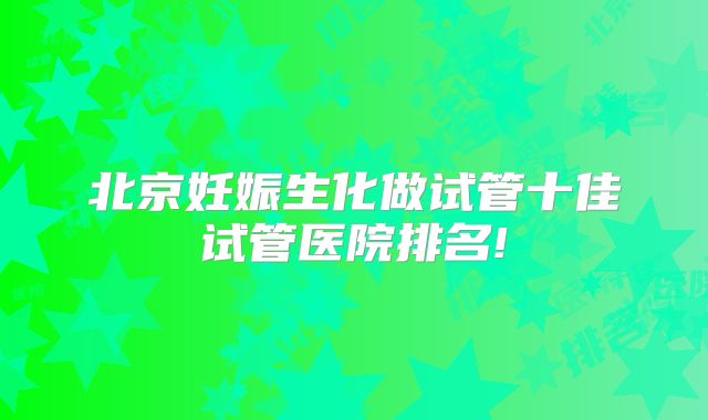 北京妊娠生化做试管十佳试管医院排名!