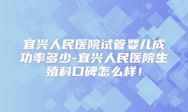 宜兴人民医院试管婴儿成功率多少-宜兴人民医院生殖科口碑怎么样!