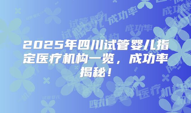 2025年四川试管婴儿指定医疗机构一览，成功率揭秘！