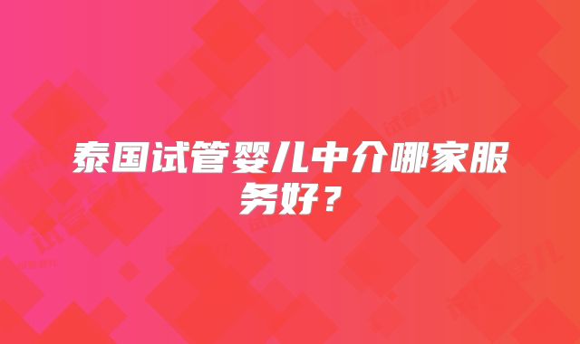 泰国试管婴儿中介哪家服务好？