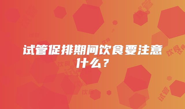 试管促排期间饮食要注意什么?