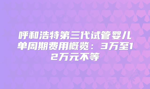 呼和浩特第三代试管婴儿单周期费用概览：3万至12万元不等