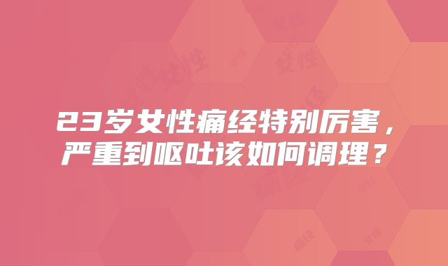 23岁女性痛经特别厉害，严重到呕吐该如何调理？