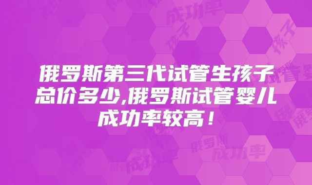 俄罗斯第三代试管生孩子总价多少,俄罗斯试管婴儿成功率较高!