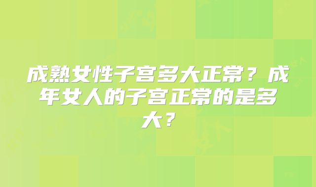 成熟女性子宫多大正常？成年女人的子宫正常的是多大？